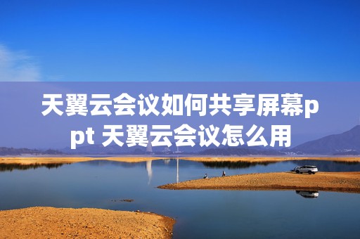 天翼云会议如何共享屏幕ppt 天翼云会议怎么用