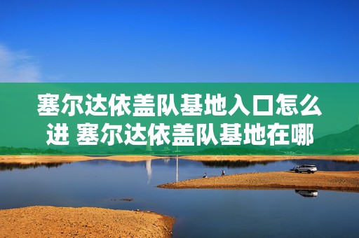 塞尔达依盖队基地入口怎么进 塞尔达依盖队基地在哪