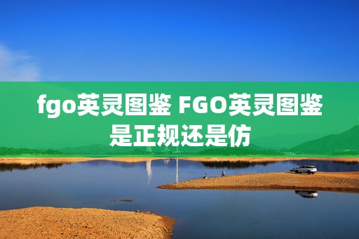 fgo英灵图鉴 FGO英灵图鉴是正规还是仿