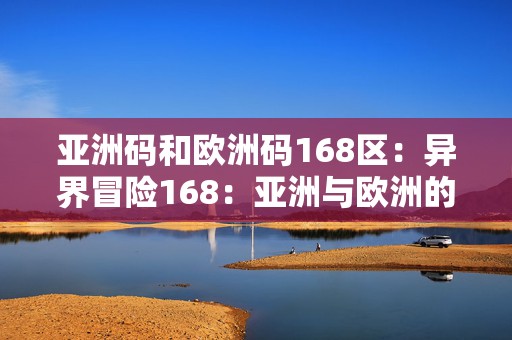 亚洲码和欧洲码168区：异界冒险168：亚洲与欧洲的传奇交汇