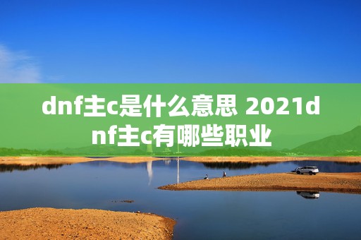 dnf主c是什么意思 2021dnf主c有哪些职业