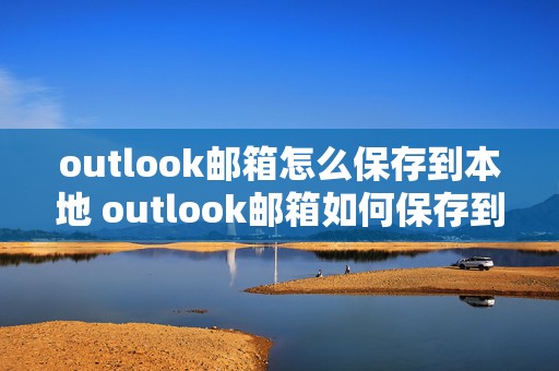 outlook邮箱怎么保存到本地 outlook邮箱如何保存到本地