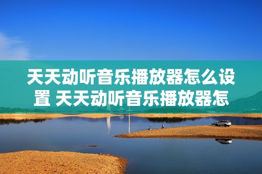 天天动听音乐播放器怎么设置 天天动听音乐播放器怎么设置时间