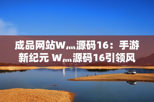 成品网站W灬源码16：手游新纪元 W灬源码16引领风潮