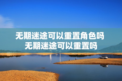 无期迷途可以重置角色吗 无期迷途可以重置吗