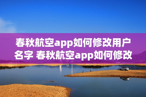 春秋航空app如何修改用户名字 春秋航空app如何修改用户名字信息