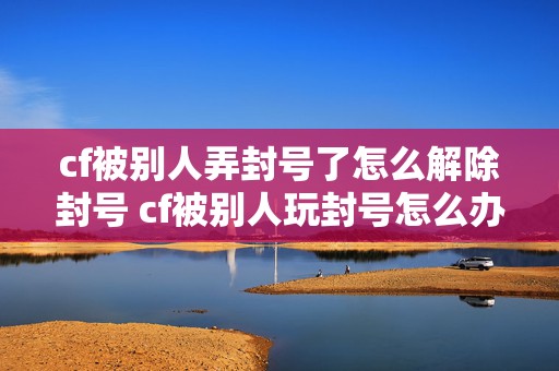 cf被别人弄封号了怎么解除封号 cf被别人玩封号怎么办