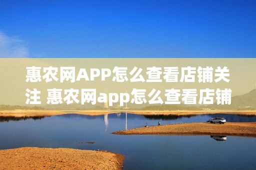 惠农网APP怎么查看店铺关注 惠农网app怎么查看店铺关注的人