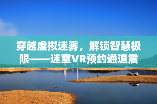 穿越虚拟迷雾，解锁智慧极限——迷室VR预约通道震撼开启！