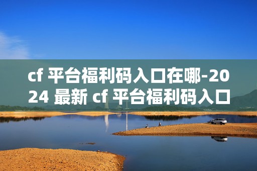 cf 平台福利码入口在哪-2024 最新 cf 平台福利码入口地址，探寻游戏福利的神秘通道