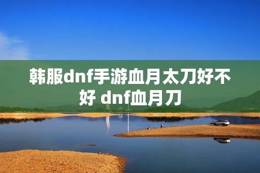 韩服dnf手游血月太刀好不好 dnf血月刀