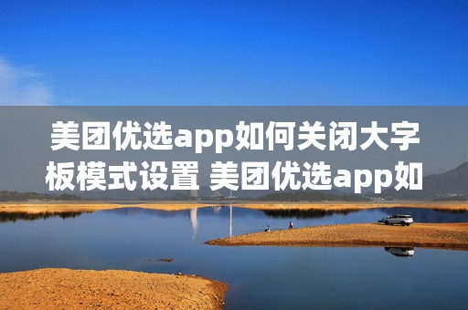 美团优选app如何关闭大字板模式设置 美团优选app如何关闭大字板模式设置