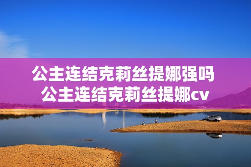 公主连结克莉丝提娜强吗 公主连结克莉丝提娜cv