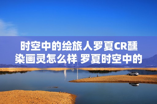 时空中的绘旅人罗夏CR醺染画灵怎么样 罗夏时空中的绘旅人ssr