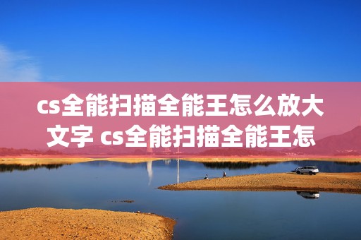 cs全能扫描全能王怎么放大文字 cs全能扫描全能王怎么扫描图片变成pdf