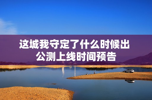 这城我守定了什么时候出 公测上线时间预告