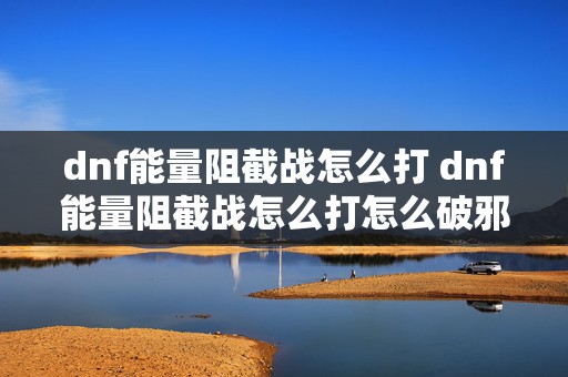 dnf能量阻截战怎么打 dnf能量阻截战怎么打怎么破邪念