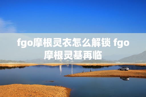 fgo摩根灵衣怎么解锁 fgo摩根灵基再临