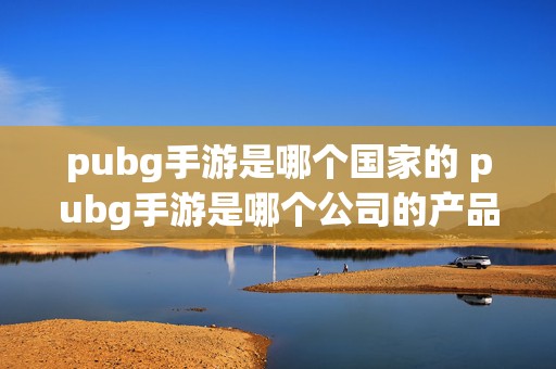 pubg手游是哪个国家的 pubg手游是哪个公司的产品