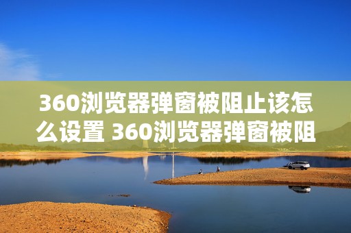 360浏览器弹窗被阻止该怎么设置 360浏览器弹窗被阻止该怎么设置回来