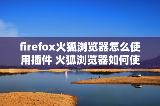 firefox火狐浏览器怎么使用插件 火狐浏览器如何使用插件