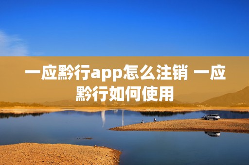 一应黔行app怎么注销 一应黔行如何使用