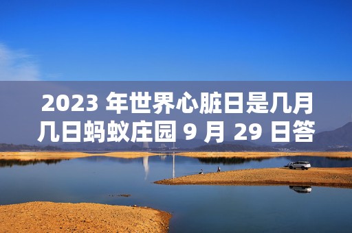 2023 年世界心脏日是几月几日蚂蚁庄园 9 月 29 日答案早，你了解多少？