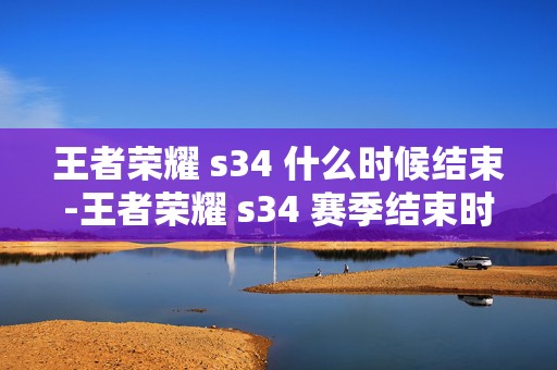 王者荣耀 s34 什么时候结束-王者荣耀 s34 赛季结束时间，最新爆料与预测