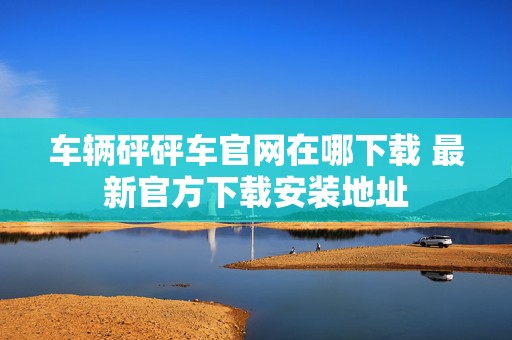 车辆砰砰车官网在哪下载 最新官方下载安装地址