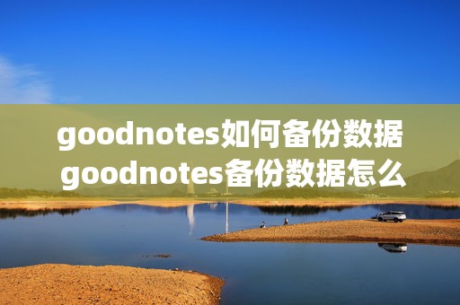 goodnotes如何备份数据 goodnotes备份数据怎么导入