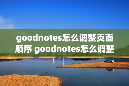 goodnotes怎么调整页面顺序 goodnotes怎么调整页码顺序