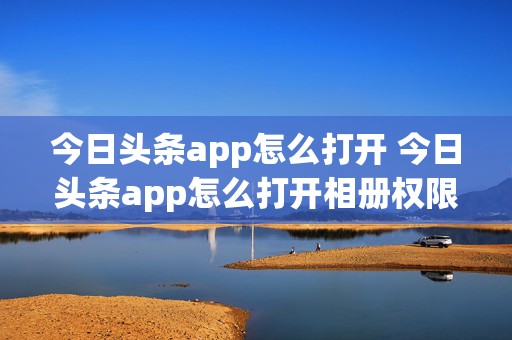 今日头条app怎么打开 今日头条app怎么打开相册权限