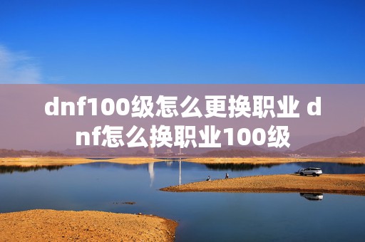 dnf100级怎么更换职业 dnf怎么换职业100级