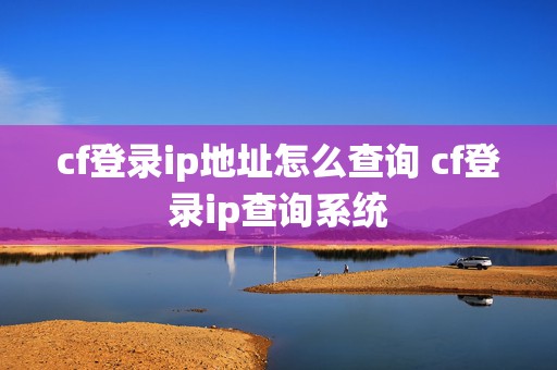 cf登录ip地址怎么查询 cf登录ip查询系统