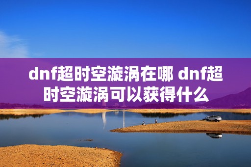 dnf超时空漩涡在哪 dnf超时空漩涡可以获得什么