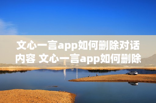 文心一言app如何删除对话内容 文心一言app如何删除对话内容记录