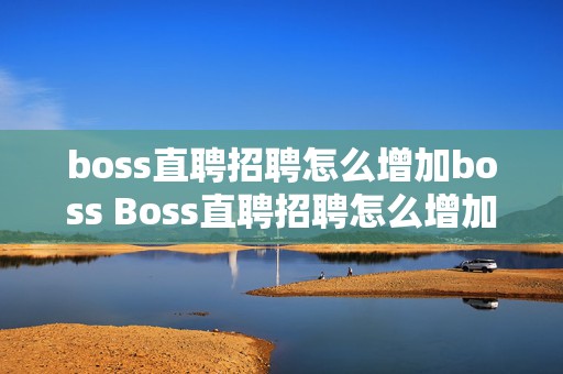 boss直聘招聘怎么增加boss Boss直聘招聘怎么增加boss