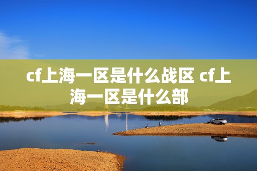 cf上海一区是什么战区 cf上海一区是什么部