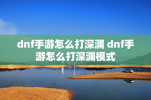 dnf手游怎么打深渊 dnf手游怎么打深渊模式