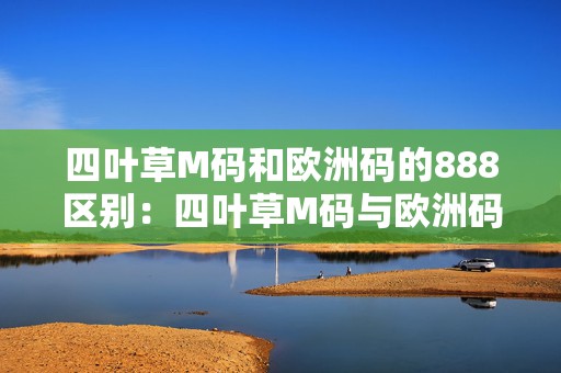 四叶草M码和欧洲码的888区别：四叶草M码与欧洲码888的手游对比分析