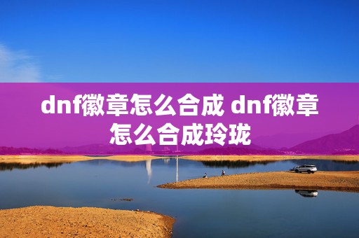 dnf徽章怎么合成 dnf徽章怎么合成玲珑