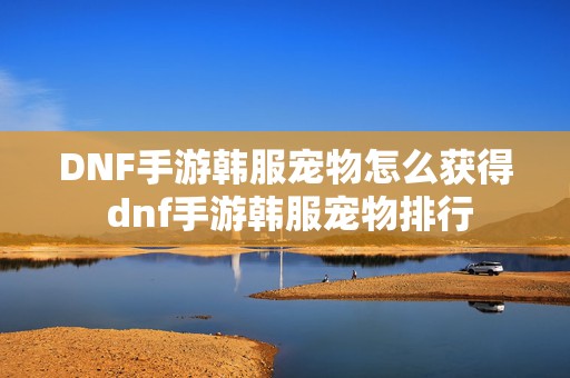 DNF手游韩服宠物怎么获得 dnf手游韩服宠物排行