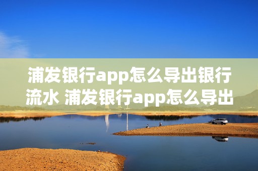 浦发银行app怎么导出银行流水 浦发银行app怎么导出银行流水记录