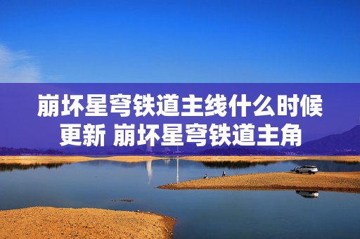 崩坏星穹铁道主线什么时候更新 崩坏星穹铁道主角