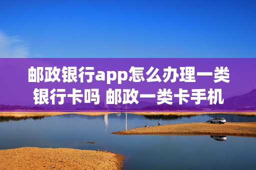 邮政银行app怎么办理一类银行卡吗 邮政一类卡手机银行限额多少