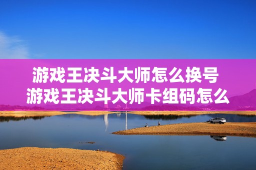 游戏王决斗大师怎么换号 游戏王决斗大师卡组码怎么用