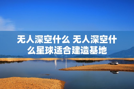 无人深空什么 无人深空什么星球适合建造基地