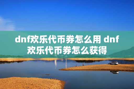 dnf欢乐代币券怎么用 dnf欢乐代币券怎么获得