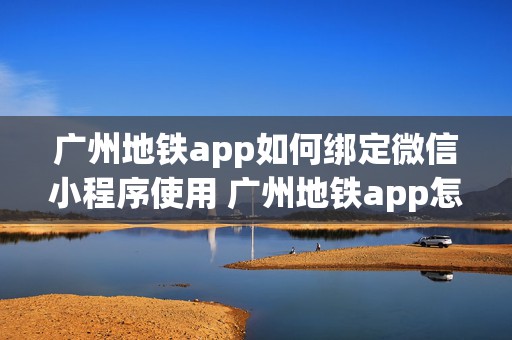 广州地铁app如何绑定微信小程序使用 广州地铁app怎么绑定广州地铁卡