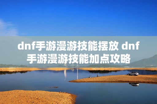 dnf手游漫游技能摆放 dnf手游漫游技能加点攻略